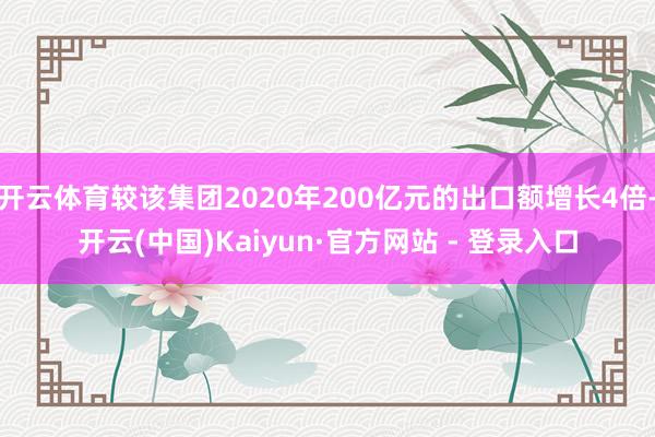 开云体育较该集团2020年200亿元的出口额增长4倍-开云(中国)Kaiyun·官方网站 - 登录入口