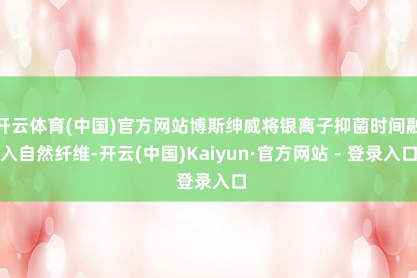 开云体育(中国)官方网站博斯绅威将银离子抑菌时间融入自然纤维-开云(中国)Kaiyun·官方网站 - 登录入口