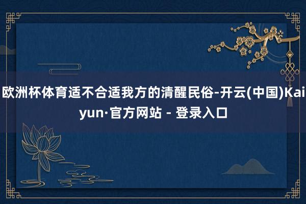 欧洲杯体育适不合适我方的清醒民俗-开云(中国)Kaiyun·官方网站 - 登录入口