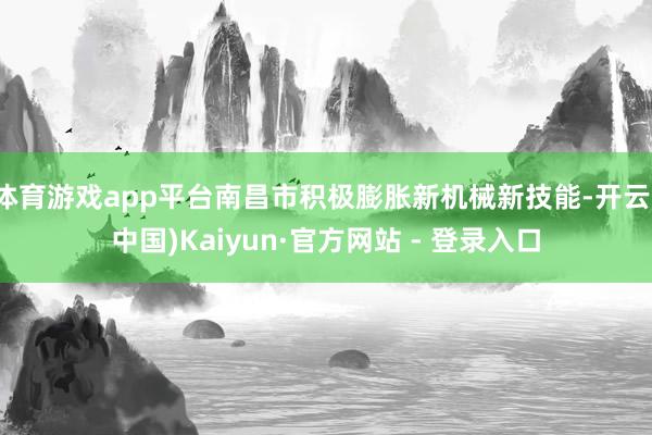 体育游戏app平台南昌市积极膨胀新机械新技能-开云(中国)Kaiyun·官方网站 - 登录入口