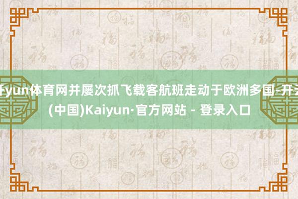 开yun体育网并屡次抓飞载客航班走动于欧洲多国-开云(中国)Kaiyun·官方网站 - 登录入口