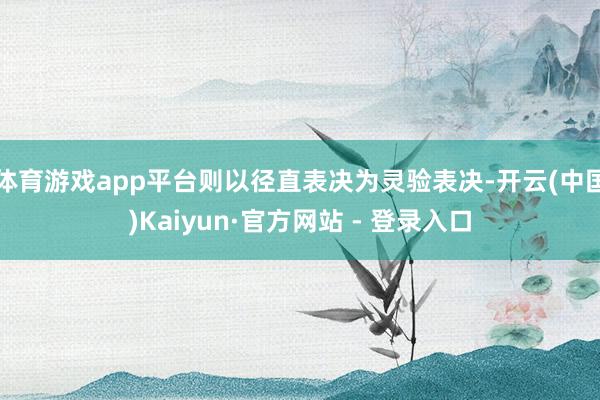 体育游戏app平台则以径直表决为灵验表决-开云(中国)Kaiyun·官方网站 - 登录入口