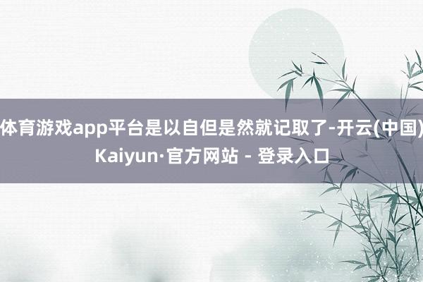 体育游戏app平台是以自但是然就记取了-开云(中国)Kaiyun·官方网站 - 登录入口
