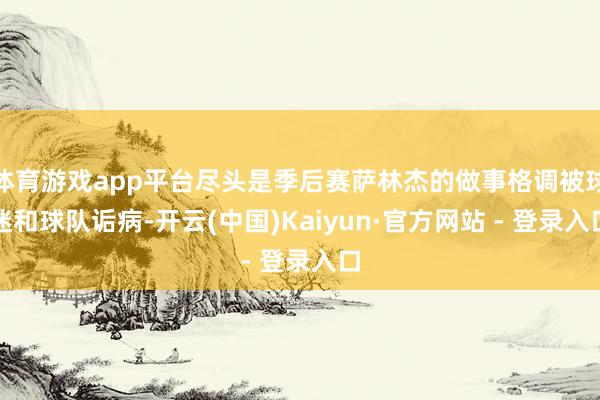 体育游戏app平台尽头是季后赛萨林杰的做事格调被球迷和球队诟病-开云(中国)Kaiyun·官方网站 - 登录入口
