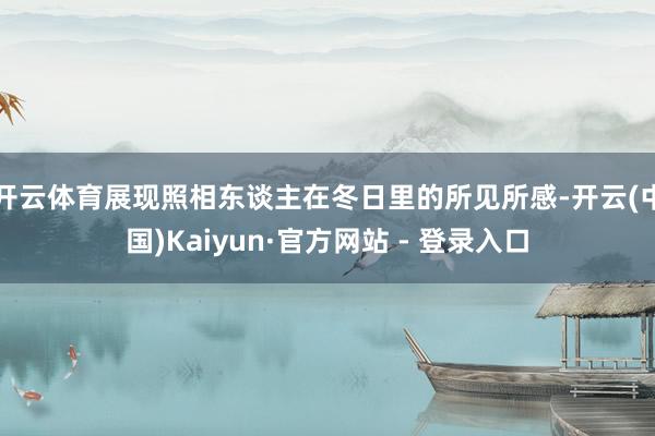 开云体育展现照相东谈主在冬日里的所见所感-开云(中国)Kaiyun·官方网站 - 登录入口