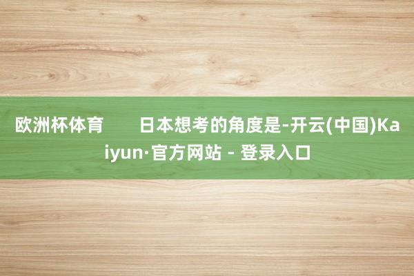 欧洲杯体育       日本想考的角度是-开云(中国)Kaiyun·官方网站 - 登录入口