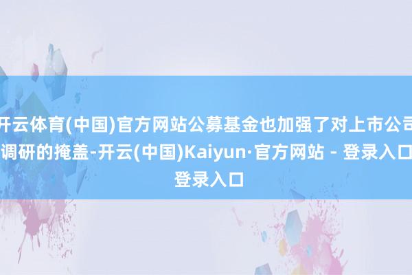 开云体育(中国)官方网站公募基金也加强了对上市公司调研的掩盖-开云(中国)Kaiyun·官方网站 - 登录入口