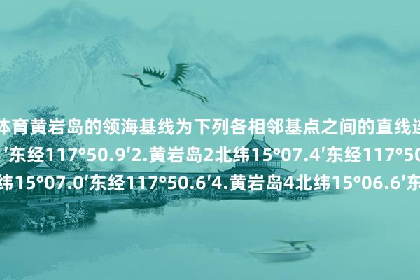 欧洲杯体育黄岩岛的领海基线为下列各相邻基点之间的直线连线:1.黄岩岛1北纬15°08.1′东经117°50.9′2.黄岩岛2北纬15°07.4′东经117°50.8′3.黄岩岛3北纬15°07.0′东经117°50.6′4.黄岩岛4北纬15°06.6′东经117°50.2′5.黄岩岛5北纬15°06.1′东经117°49.5′6.黄岩岛6北纬15°06.3′东经117°44.2′7.黄岩岛7北纬1