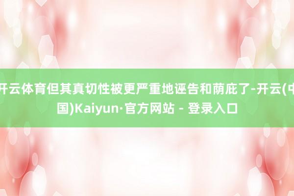 开云体育但其真切性被更严重地诬告和荫庇了-开云(中国)Kaiyun·官方网站 - 登录入口