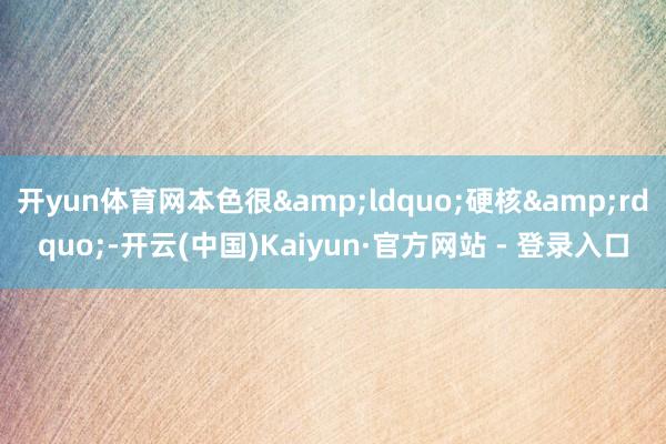 开yun体育网本色很“硬核”-开云(中国)Kaiyun·官方网站 - 登录入口