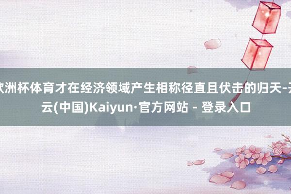 欧洲杯体育才在经济领域产生相称径直且伏击的归天-开云(中国)Kaiyun·官方网站 - 登录入口