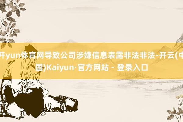 开yun体育网导致公司涉嫌信息表露非法非法-开云(中国)Kaiyun·官方网站 - 登录入口