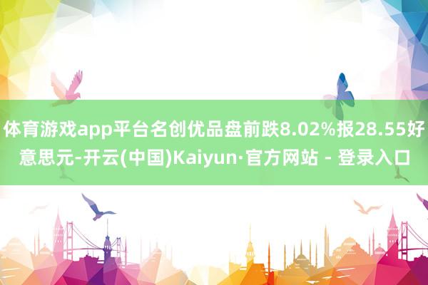 体育游戏app平台名创优品盘前跌8.02%报28.55好意思元-开云(中国)Kaiyun·官方网站 - 登录入口