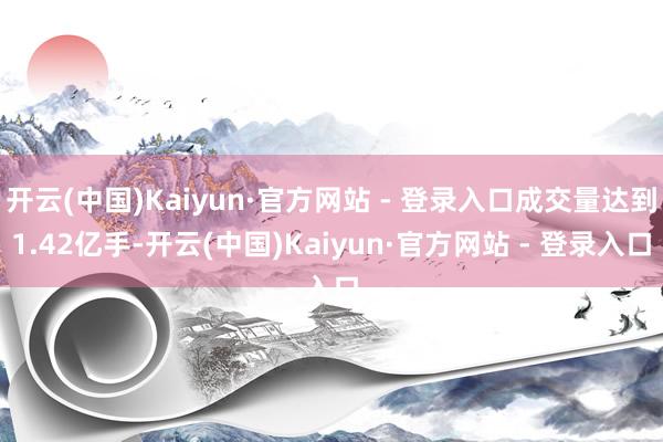开云(中国)Kaiyun·官方网站 - 登录入口成交量达到1.42亿手-开云(中国)Kaiyun·官方网站 - 登录入口