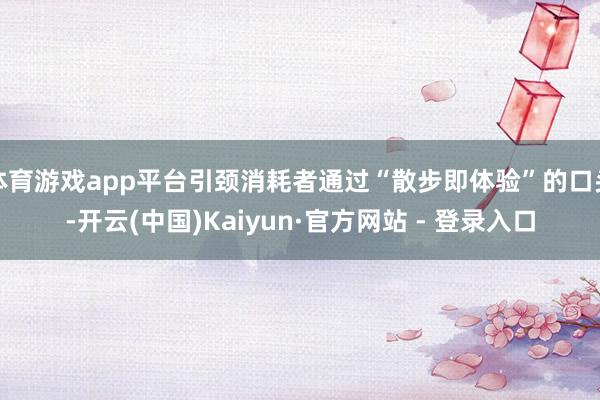 体育游戏app平台引颈消耗者通过“散步即体验”的口头-开云(中国)Kaiyun·官方网站 - 登录入口