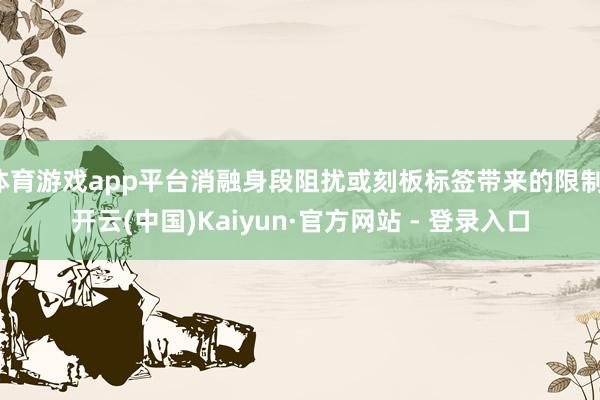 体育游戏app平台消融身段阻扰或刻板标签带来的限制-开云(中国)Kaiyun·官方网站 - 登录入口