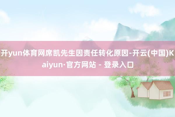 开yun体育网席凯先生因责任转化原因-开云(中国)Kaiyun·官方网站 - 登录入口