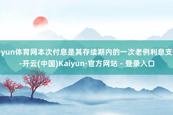 开yun体育网本次付息是其存续期内的一次老例利息支付-开云(中国)Kaiyun·官方网站 - 登录入口