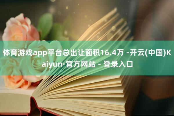 体育游戏app平台总出让面积16.4万 -开云(中国)Kaiyun·官方网站 - 登录入口