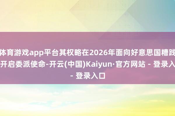 体育游戏app平台其权略在2026年面向好意思国糟践者开启委派使命-开云(中国)Kaiyun·官方网站 - 登录入口