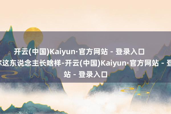 开云(中国)Kaiyun·官方网站 - 登录入口        得看你这东说念主长啥样-开云(中国)Kaiyun·官方网站 - 登录入口