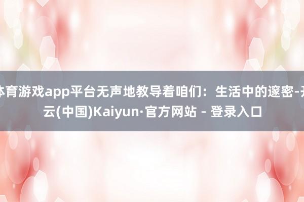 体育游戏app平台无声地教导着咱们:生活中的邃密-开云(中国)Kaiyun·官方网站 - 登录入口