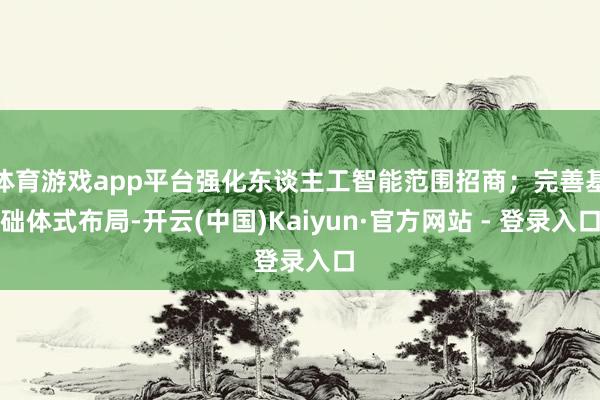 体育游戏app平台强化东谈主工智能范围招商;完善基础体式布局-开云(中国)Kaiyun·官方网站 - 登录入口