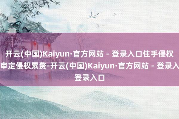 开云(中国)Kaiyun·官方网站 - 登录入口住手侵权、审定侵权累赘-开云(中国)Kaiyun·官方网站 - 登录入口