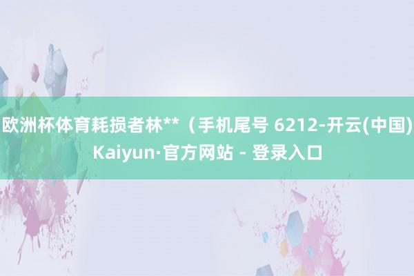 欧洲杯体育耗损者林**（手机尾号 6212-开云(中国)Kaiyun·官方网站 - 登录入口