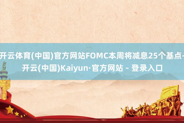 开云体育(中国)官方网站FOMC本周将减息25个基点-开云(中国)Kaiyun·官方网站 - 登录入口