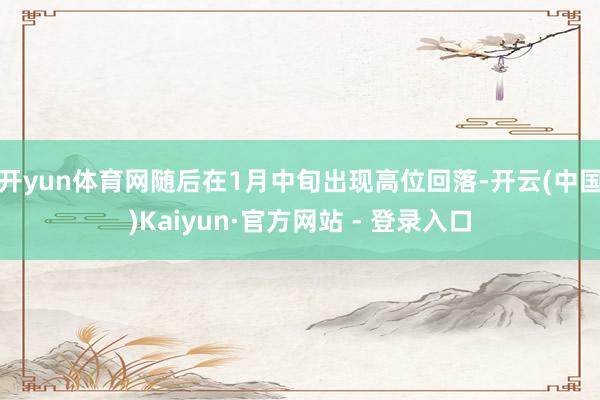 开yun体育网随后在1月中旬出现高位回落-开云(中国)Kaiyun·官方网站 - 登录入口