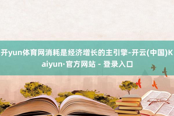 开yun体育网消耗是经济增长的主引擎-开云(中国)Kaiyun·官方网站 - 登录入口