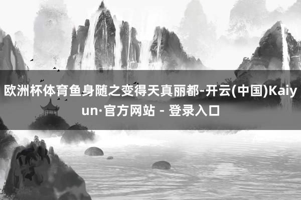 欧洲杯体育鱼身随之变得天真丽都-开云(中国)Kaiyun·官方网站 - 登录入口