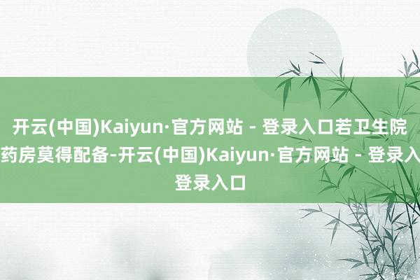 开云(中国)Kaiyun·官方网站 - 登录入口若卫生院的药房莫得配备-开云(中国)Kaiyun·官方网站 - 登录入口