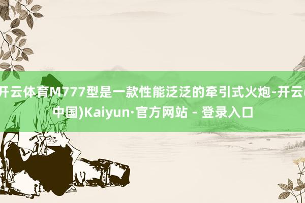 开云体育M777型是一款性能泛泛的牵引式火炮-开云(中国)Kaiyun·官方网站 - 登录入口