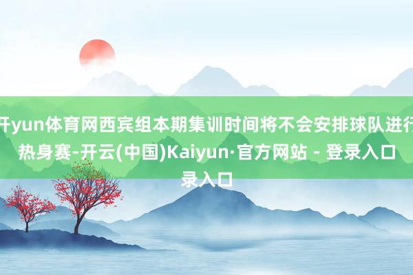 开yun体育网西宾组本期集训时间将不会安排球队进行热身赛-开云(中国)Kaiyun·官方网站 - 登录入口