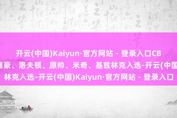 开云(中国)Kaiyun·官方网站 - 登录入口CBA第19轮最好声势:余嘉豪、洛夫顿、原帅、米奇、基兹林克入选-开云(中国)Kaiyun·官方网站 - 登录入口