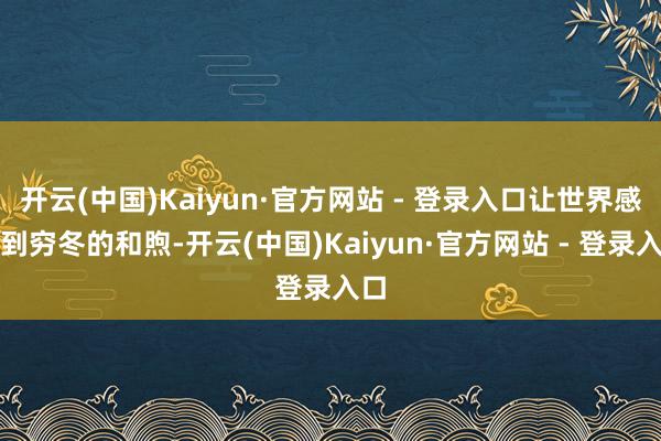 开云(中国)Kaiyun·官方网站 - 登录入口让世界感受到穷冬的和煦-开云(中国)Kaiyun·官方网站 - 登录入口