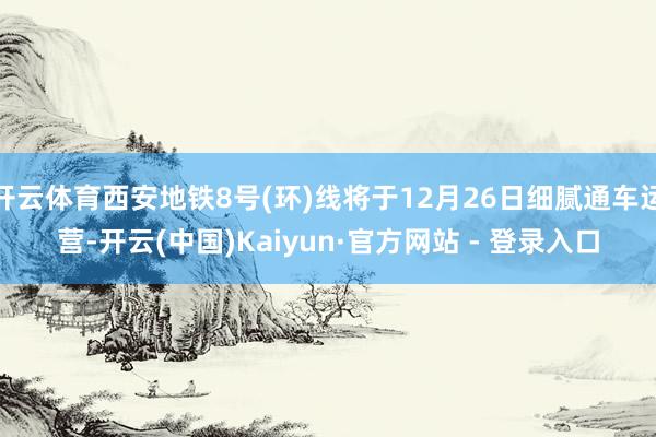 开云体育西安地铁8号(环)线将于12月26日细腻通车运营-开云(中国)Kaiyun·官方网站 - 登录入口
