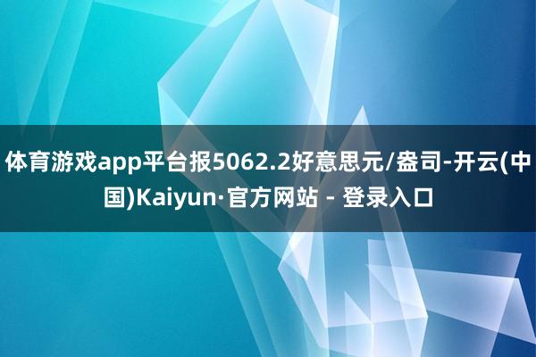 体育游戏app平台报5062.2好意思元/盎司-开云(中国)Kaiyun·官方网站 - 登录入口