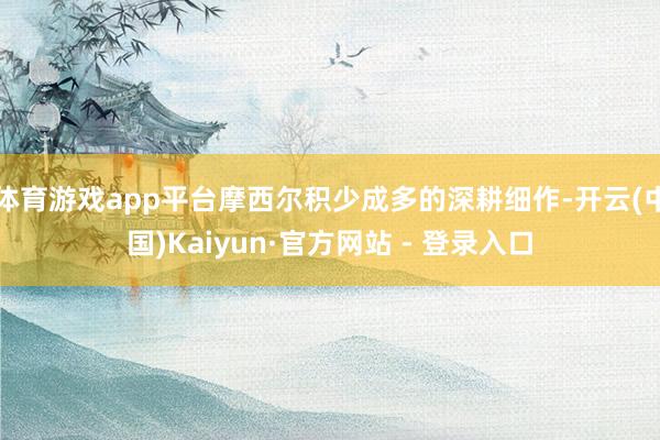 体育游戏app平台摩西尔积少成多的深耕细作-开云(中国)Kaiyun·官方网站 - 登录入口