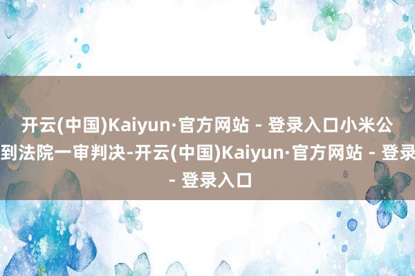 开云(中国)Kaiyun·官方网站 - 登录入口小米公司收到法院一审判决-开云(中国)Kaiyun·官方网站 - 登录入口