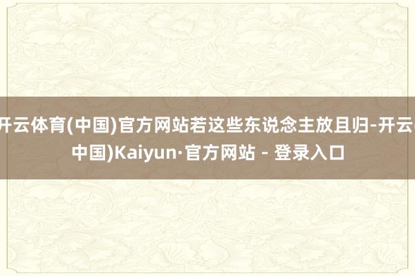 开云体育(中国)官方网站若这些东说念主放且归-开云(中国)Kaiyun·官方网站 - 登录入口