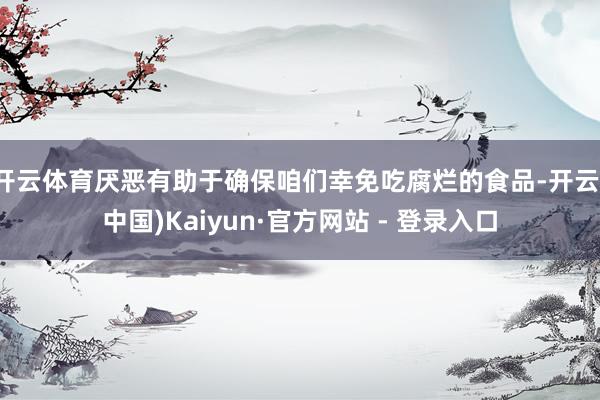 开云体育厌恶有助于确保咱们幸免吃腐烂的食品-开云(中国)Kaiyun·官方网站 - 登录入口
