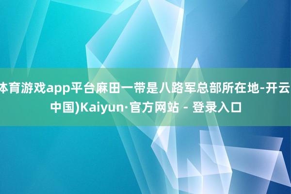 体育游戏app平台麻田一带是八路军总部所在地-开云(中国)Kaiyun·官方网站 - 登录入口