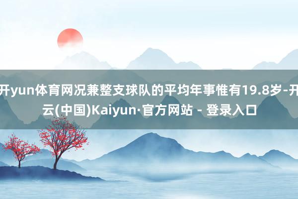 开yun体育网况兼整支球队的平均年事惟有19.8岁-开云(中国)Kaiyun·官方网站 - 登录入口
