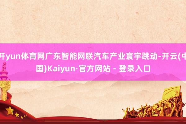 开yun体育网广东智能网联汽车产业寰宇跳动-开云(中国)Kaiyun·官方网站 - 登录入口