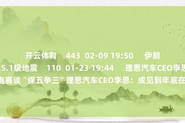 开云体育 443 02-09 19:50 伊朗发生5.1级地震伊朗发生5.1级地震 110 01-23 19:44 理思汽车CEO李思:成见到年底在高端纯电赛谈“保五争三”理思汽车CEO李思:成见到年底在高端纯电赛谈“保五争三” 0 2025-09-01 16:52 一财最热 点击关闭-开云(中国)Kaiyun·官方网站 - 登录入口