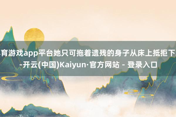 体育游戏app平台她只可拖着遗残的身子从床上抵拒下来-开云(中国)Kaiyun·官方网站 - 登录入口