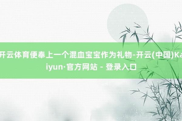 开云体育便奉上一个混血宝宝作为礼物-开云(中国)Kaiyun·官方网站 - 登录入口